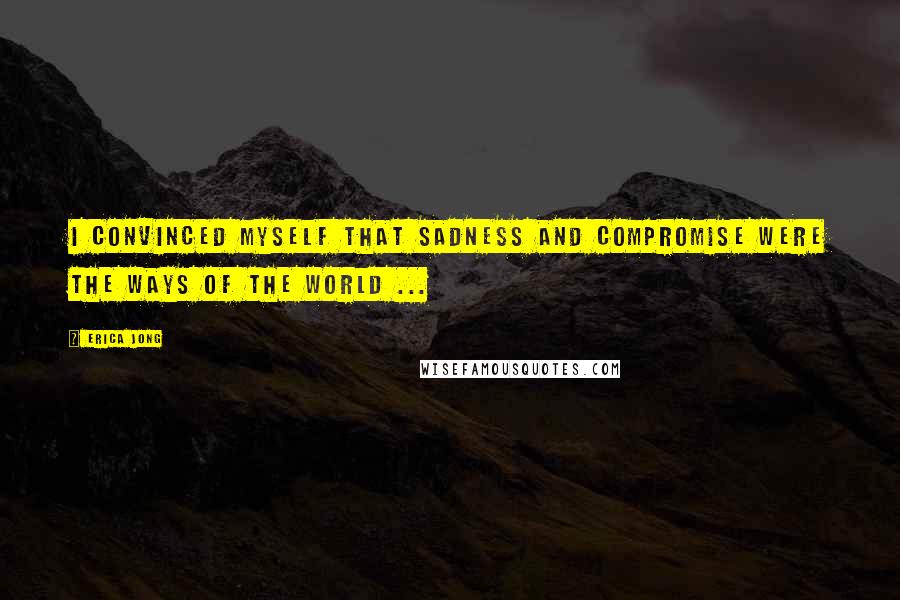 Erica Jong Quotes: I convinced myself that sadness and compromise were the ways of the world ...