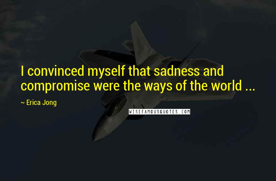 Erica Jong Quotes: I convinced myself that sadness and compromise were the ways of the world ...