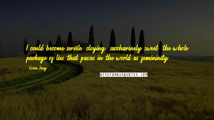 Erica Jong Quotes: I could become servile, cloying, saccharinely sweet: the whole package of lies that passes in the world as femininity.