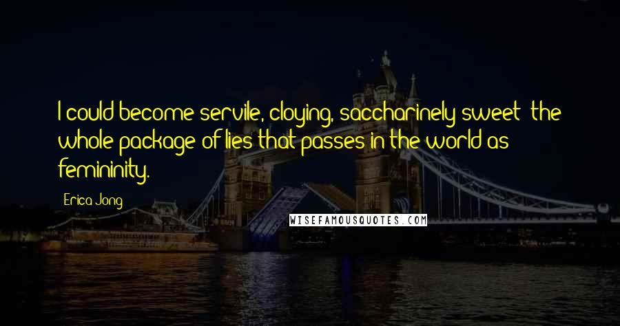 Erica Jong Quotes: I could become servile, cloying, saccharinely sweet: the whole package of lies that passes in the world as femininity.