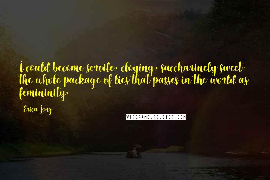 Erica Jong Quotes: I could become servile, cloying, saccharinely sweet: the whole package of lies that passes in the world as femininity.