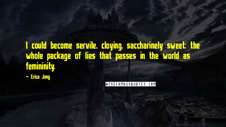 Erica Jong Quotes: I could become servile, cloying, saccharinely sweet: the whole package of lies that passes in the world as femininity.