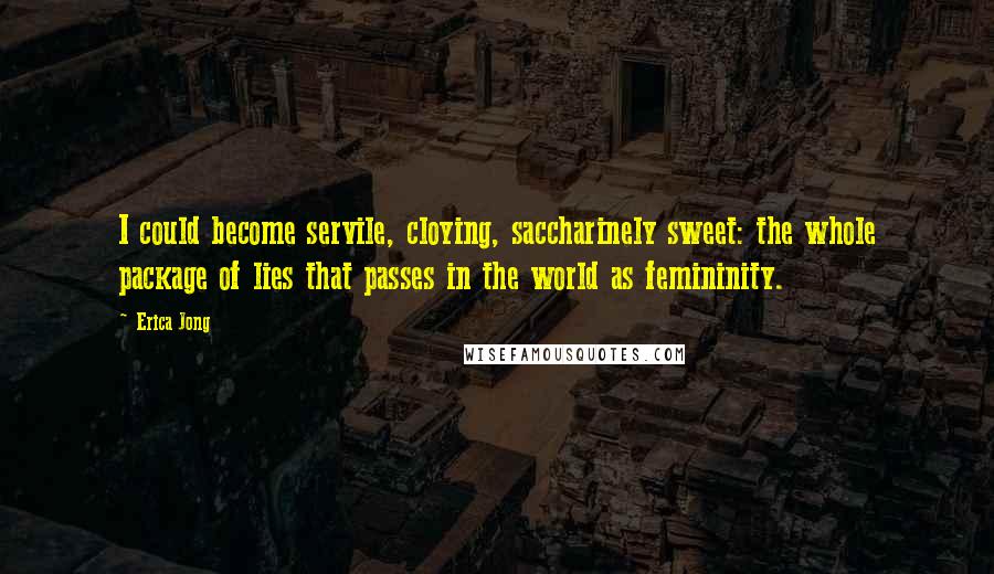 Erica Jong Quotes: I could become servile, cloying, saccharinely sweet: the whole package of lies that passes in the world as femininity.