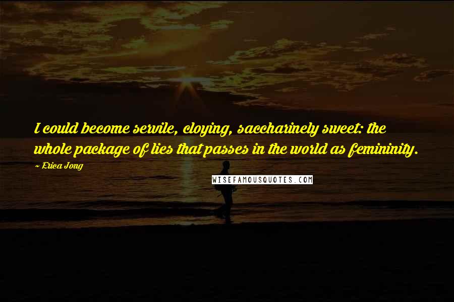 Erica Jong Quotes: I could become servile, cloying, saccharinely sweet: the whole package of lies that passes in the world as femininity.