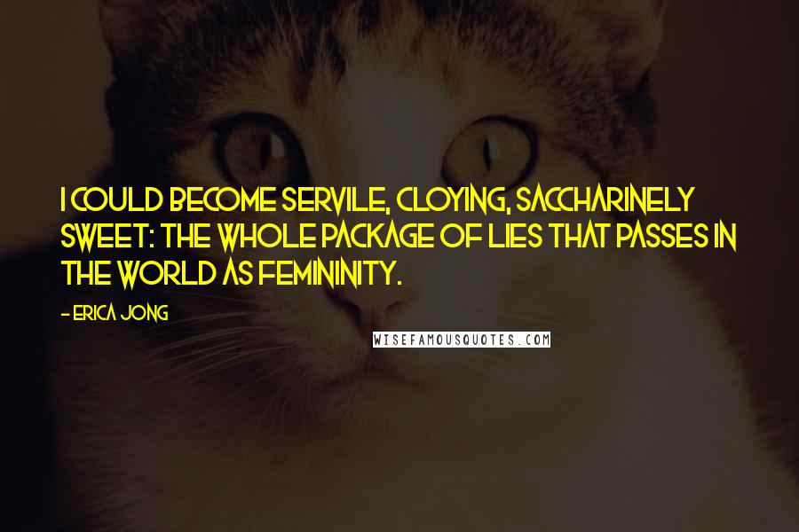 Erica Jong Quotes: I could become servile, cloying, saccharinely sweet: the whole package of lies that passes in the world as femininity.