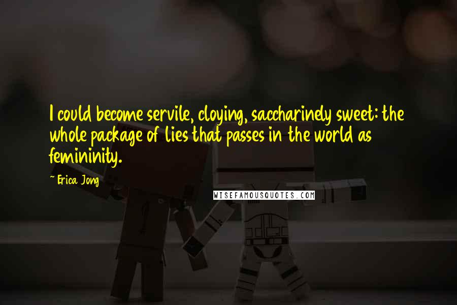 Erica Jong Quotes: I could become servile, cloying, saccharinely sweet: the whole package of lies that passes in the world as femininity.