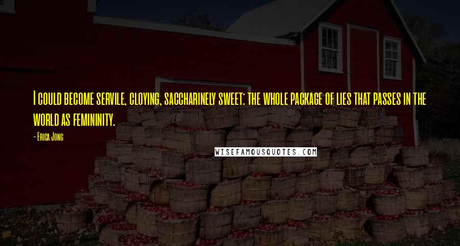 Erica Jong Quotes: I could become servile, cloying, saccharinely sweet: the whole package of lies that passes in the world as femininity.