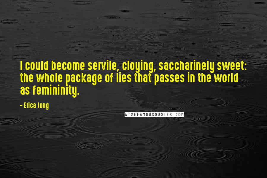 Erica Jong Quotes: I could become servile, cloying, saccharinely sweet: the whole package of lies that passes in the world as femininity.