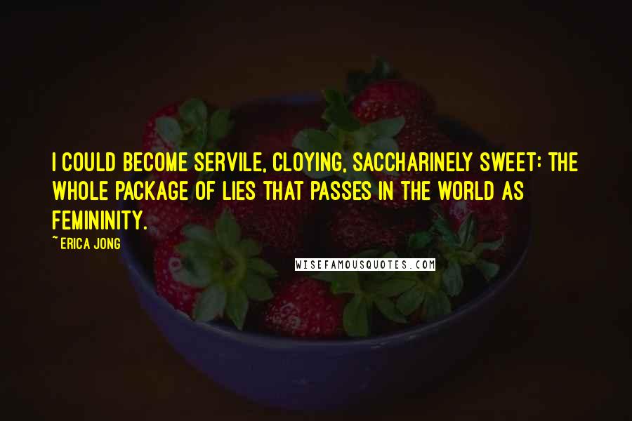 Erica Jong Quotes: I could become servile, cloying, saccharinely sweet: the whole package of lies that passes in the world as femininity.