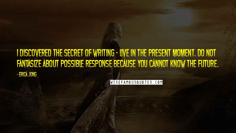 Erica Jong Quotes: I discovered the secret of writing - live in the present moment. Do not fantasize about possible response because you cannot know the future.