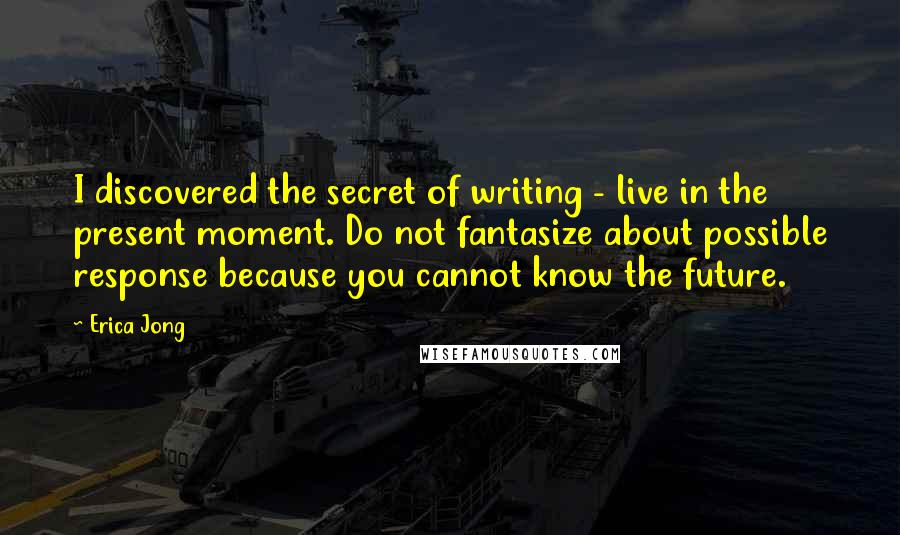 Erica Jong Quotes: I discovered the secret of writing - live in the present moment. Do not fantasize about possible response because you cannot know the future.
