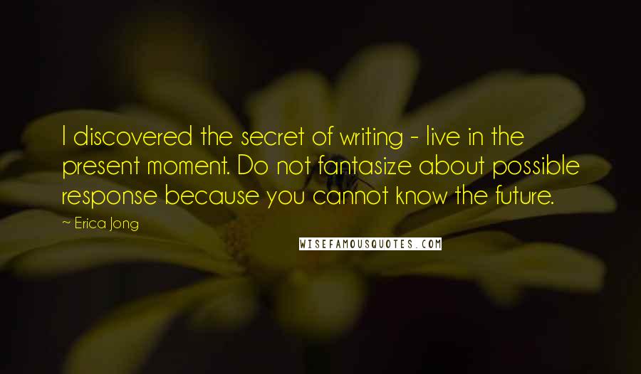 Erica Jong Quotes: I discovered the secret of writing - live in the present moment. Do not fantasize about possible response because you cannot know the future.