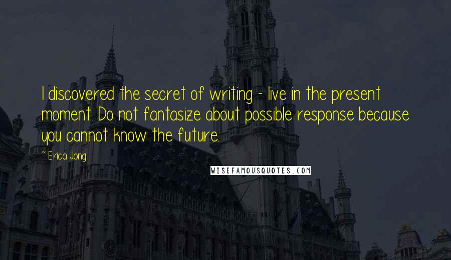 Erica Jong Quotes: I discovered the secret of writing - live in the present moment. Do not fantasize about possible response because you cannot know the future.