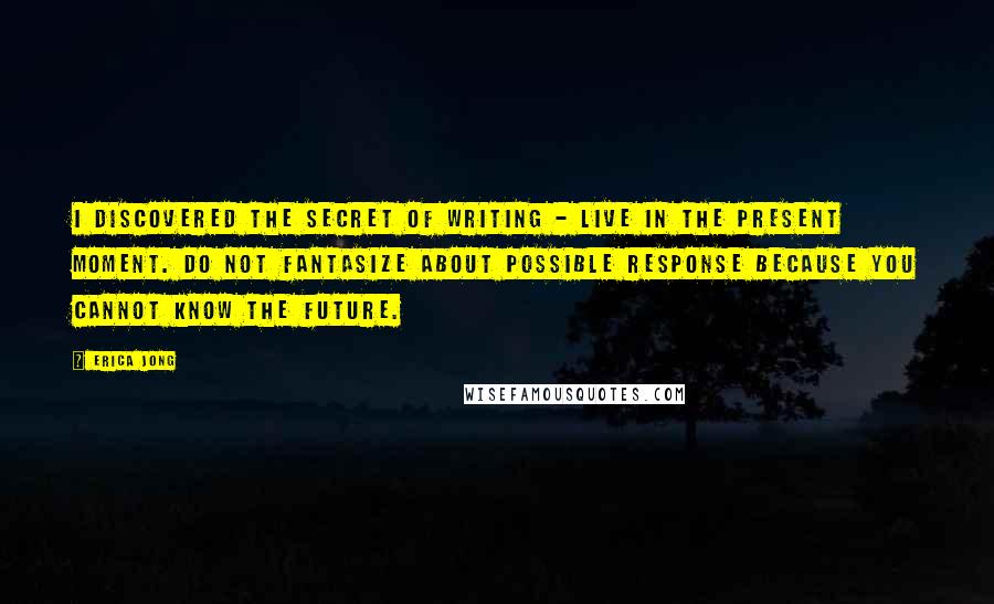 Erica Jong Quotes: I discovered the secret of writing - live in the present moment. Do not fantasize about possible response because you cannot know the future.