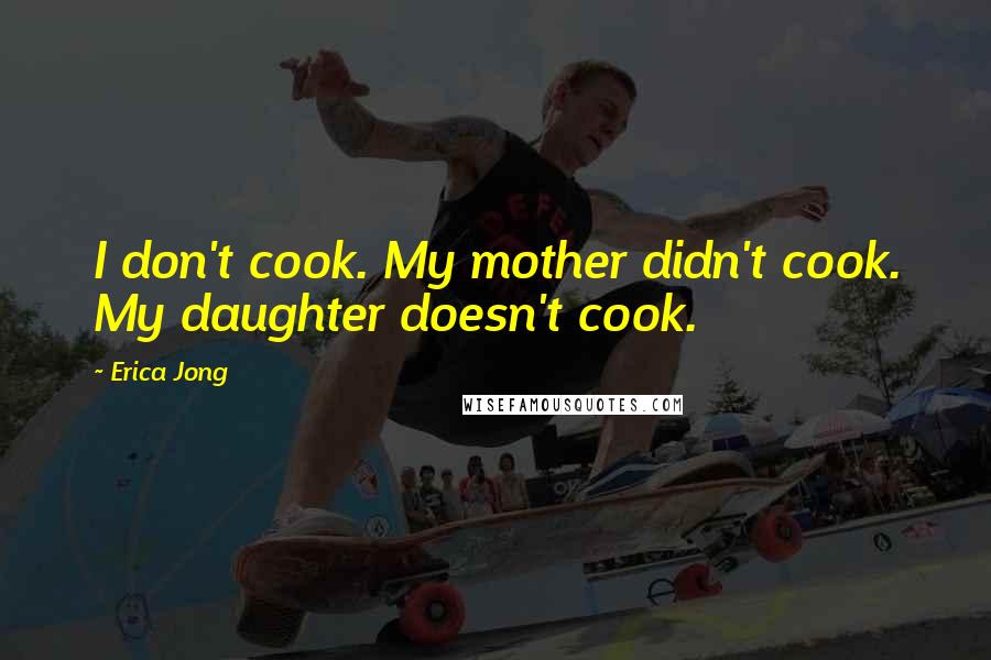 Erica Jong Quotes: I don't cook. My mother didn't cook. My daughter doesn't cook.