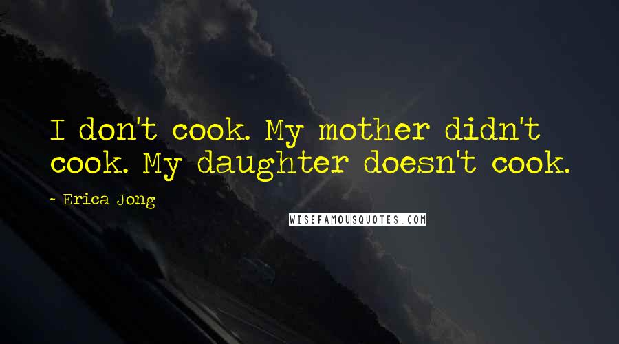 Erica Jong Quotes: I don't cook. My mother didn't cook. My daughter doesn't cook.