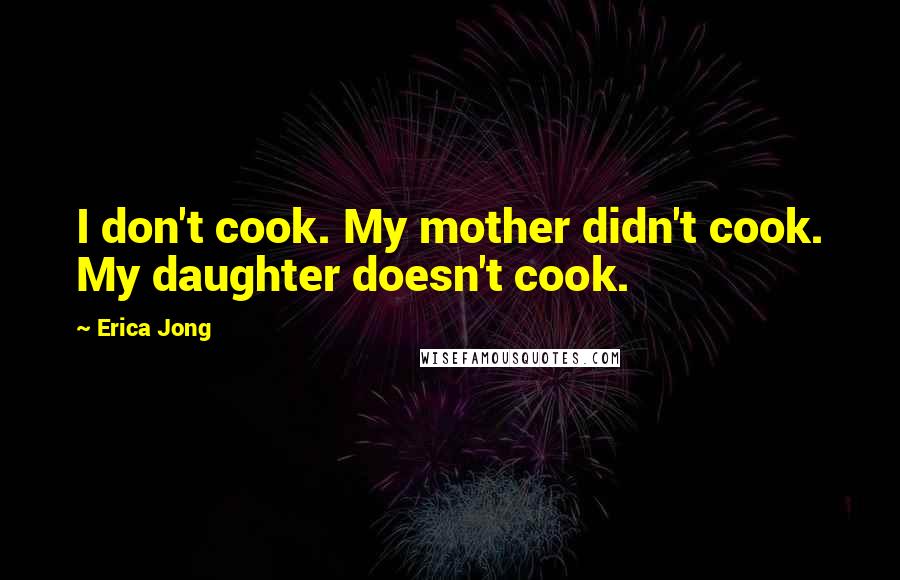Erica Jong Quotes: I don't cook. My mother didn't cook. My daughter doesn't cook.