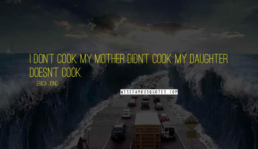 Erica Jong Quotes: I don't cook. My mother didn't cook. My daughter doesn't cook.