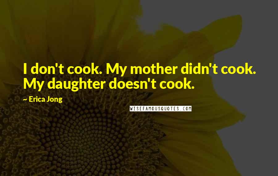 Erica Jong Quotes: I don't cook. My mother didn't cook. My daughter doesn't cook.