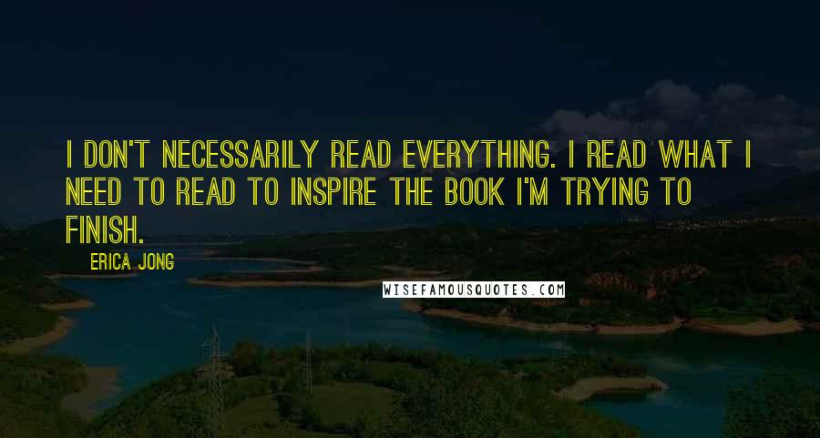 Erica Jong Quotes: I don't necessarily read everything. I read what I need to read to inspire the book I'm trying to finish.