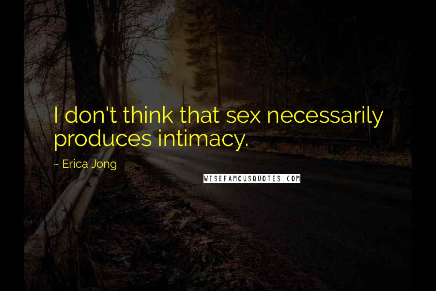Erica Jong Quotes: I don't think that sex necessarily produces intimacy.