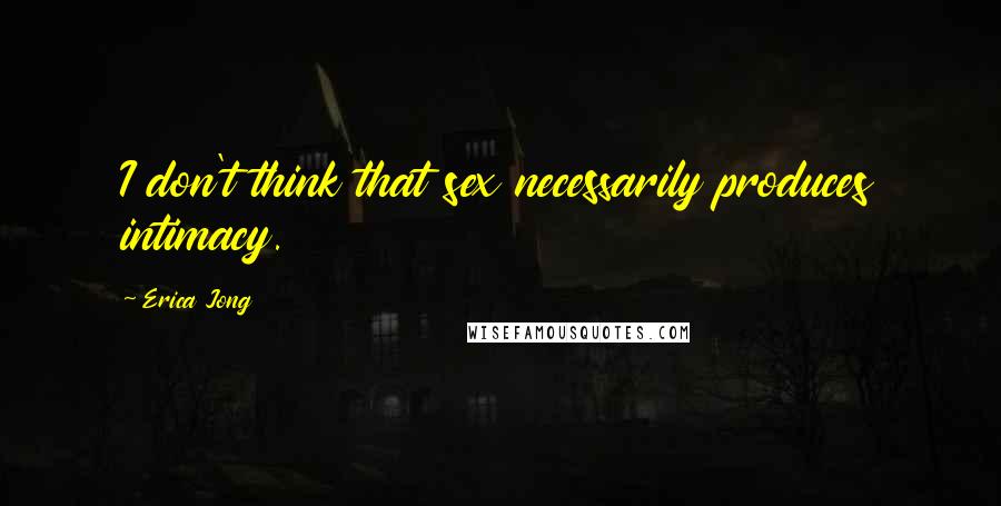 Erica Jong Quotes: I don't think that sex necessarily produces intimacy.