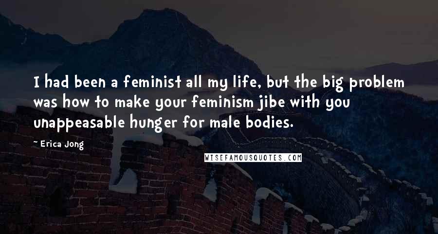 Erica Jong Quotes: I had been a feminist all my life, but the big problem was how to make your feminism jibe with you unappeasable hunger for male bodies.