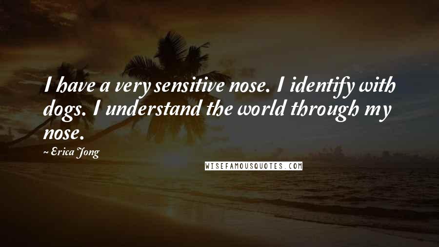 Erica Jong Quotes: I have a very sensitive nose. I identify with dogs. I understand the world through my nose.