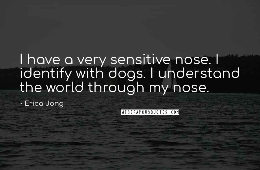 Erica Jong Quotes: I have a very sensitive nose. I identify with dogs. I understand the world through my nose.