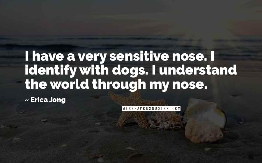 Erica Jong Quotes: I have a very sensitive nose. I identify with dogs. I understand the world through my nose.