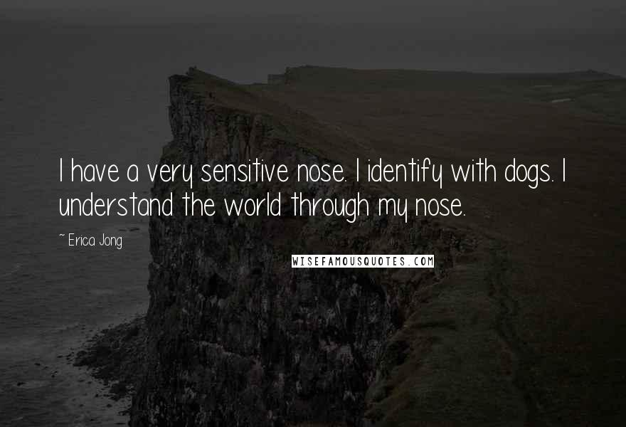 Erica Jong Quotes: I have a very sensitive nose. I identify with dogs. I understand the world through my nose.