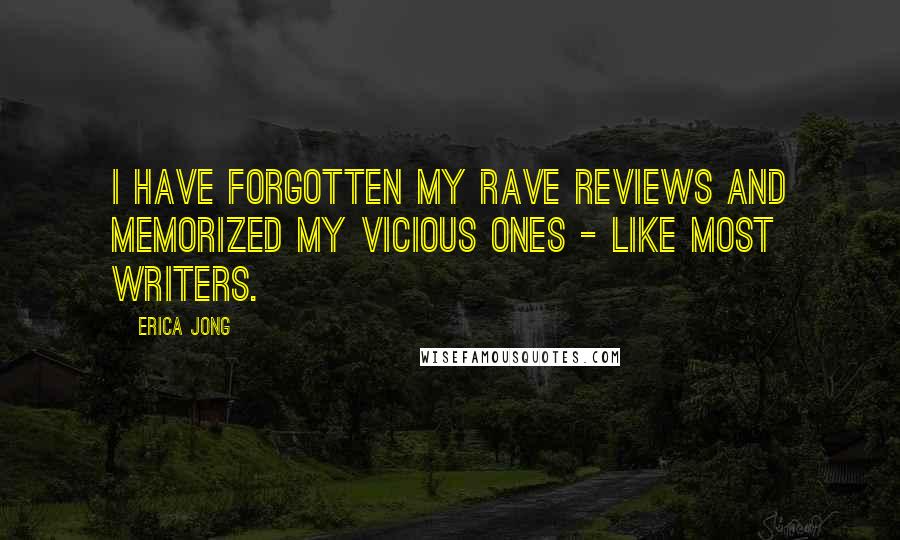 Erica Jong Quotes: I have forgotten my rave reviews and memorized my vicious ones - like most writers.