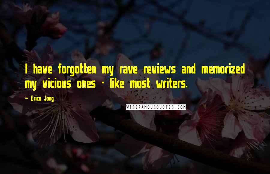 Erica Jong Quotes: I have forgotten my rave reviews and memorized my vicious ones - like most writers.