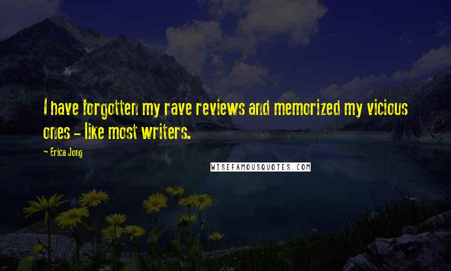 Erica Jong Quotes: I have forgotten my rave reviews and memorized my vicious ones - like most writers.