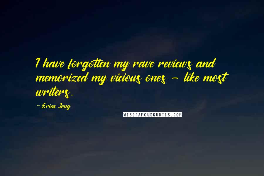 Erica Jong Quotes: I have forgotten my rave reviews and memorized my vicious ones - like most writers.