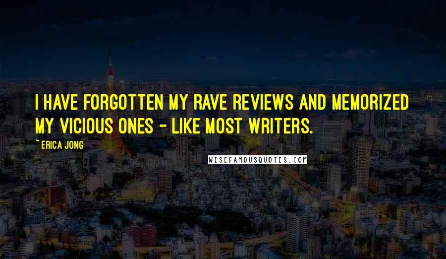 Erica Jong Quotes: I have forgotten my rave reviews and memorized my vicious ones - like most writers.