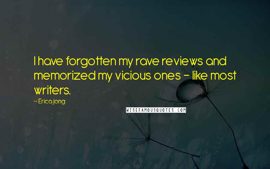 Erica Jong Quotes: I have forgotten my rave reviews and memorized my vicious ones - like most writers.