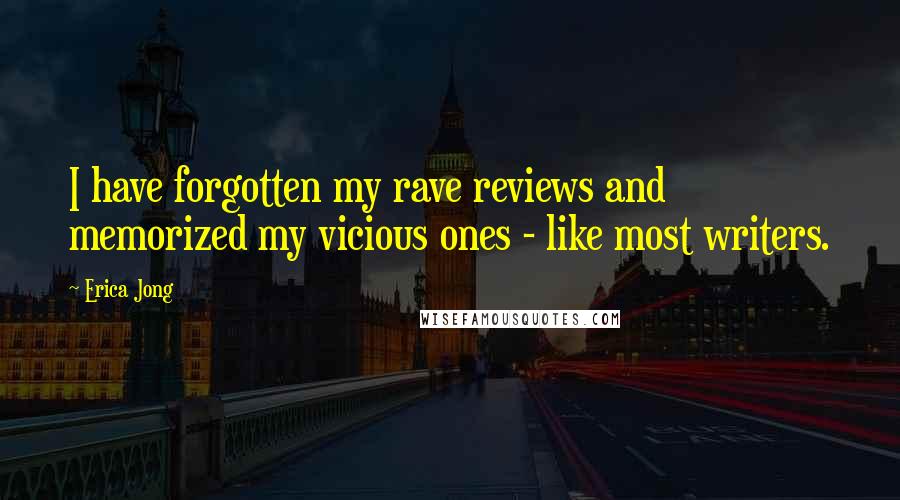 Erica Jong Quotes: I have forgotten my rave reviews and memorized my vicious ones - like most writers.