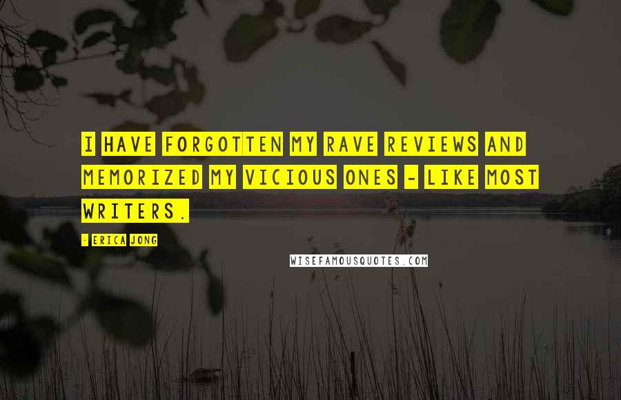 Erica Jong Quotes: I have forgotten my rave reviews and memorized my vicious ones - like most writers.