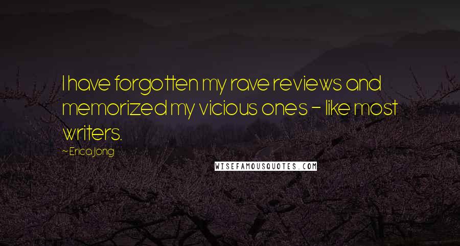 Erica Jong Quotes: I have forgotten my rave reviews and memorized my vicious ones - like most writers.