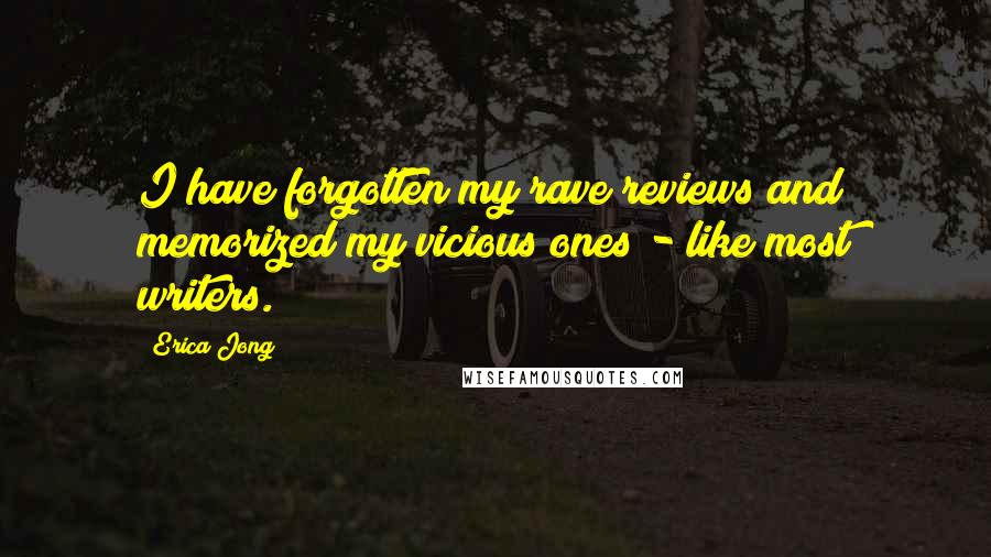 Erica Jong Quotes: I have forgotten my rave reviews and memorized my vicious ones - like most writers.