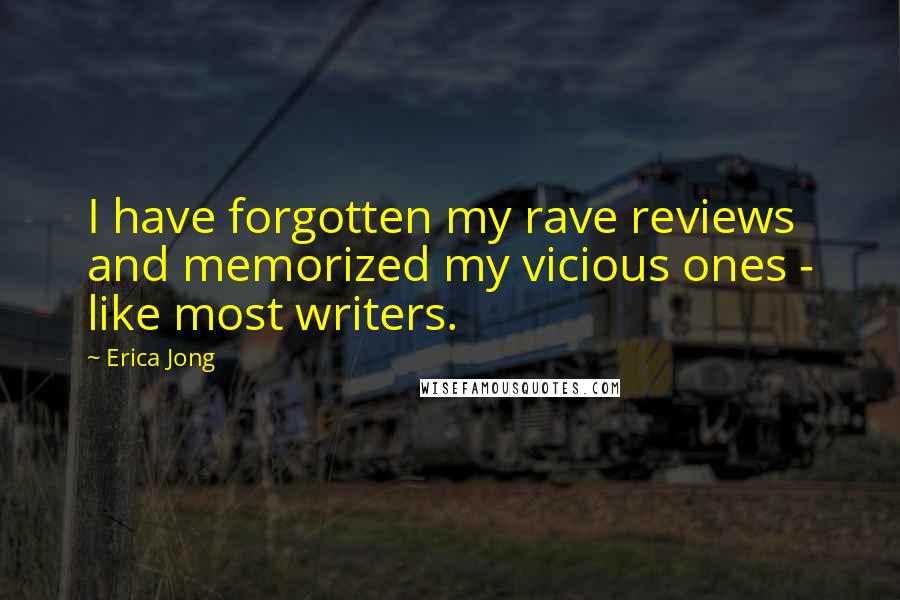 Erica Jong Quotes: I have forgotten my rave reviews and memorized my vicious ones - like most writers.