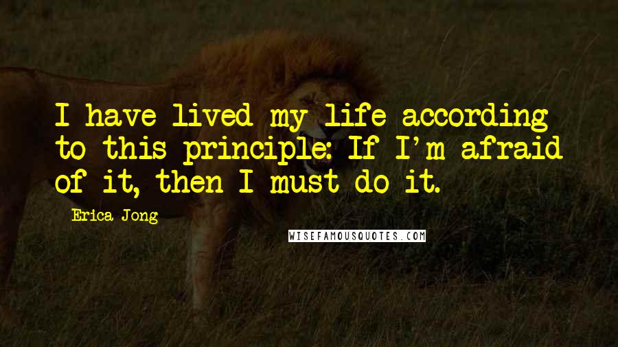 Erica Jong Quotes: I have lived my life according to this principle: If I'm afraid of it, then I must do it.