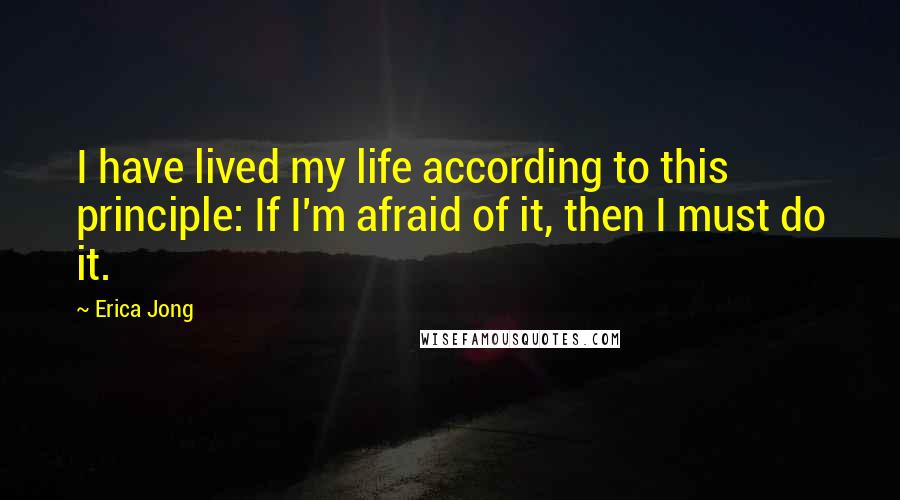 Erica Jong Quotes: I have lived my life according to this principle: If I'm afraid of it, then I must do it.