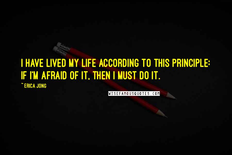 Erica Jong Quotes: I have lived my life according to this principle: If I'm afraid of it, then I must do it.