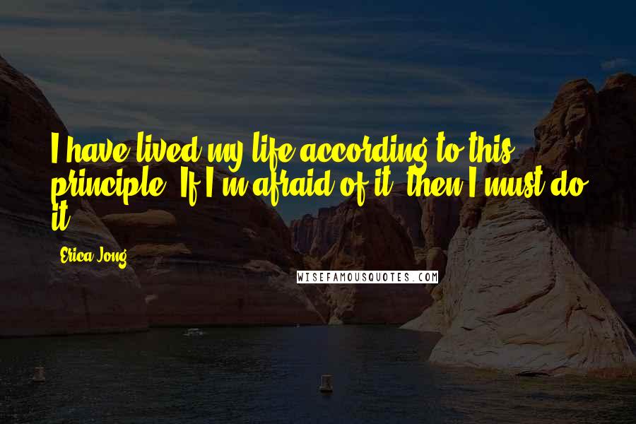 Erica Jong Quotes: I have lived my life according to this principle: If I'm afraid of it, then I must do it.