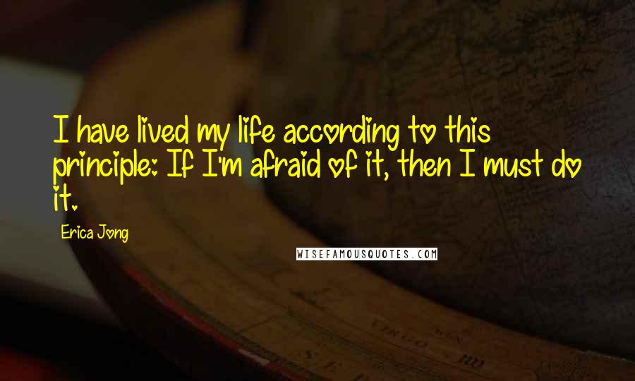 Erica Jong Quotes: I have lived my life according to this principle: If I'm afraid of it, then I must do it.