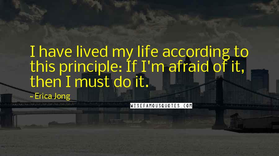 Erica Jong Quotes: I have lived my life according to this principle: If I'm afraid of it, then I must do it.