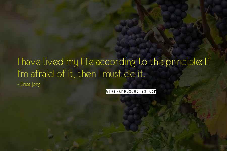 Erica Jong Quotes: I have lived my life according to this principle: If I'm afraid of it, then I must do it.