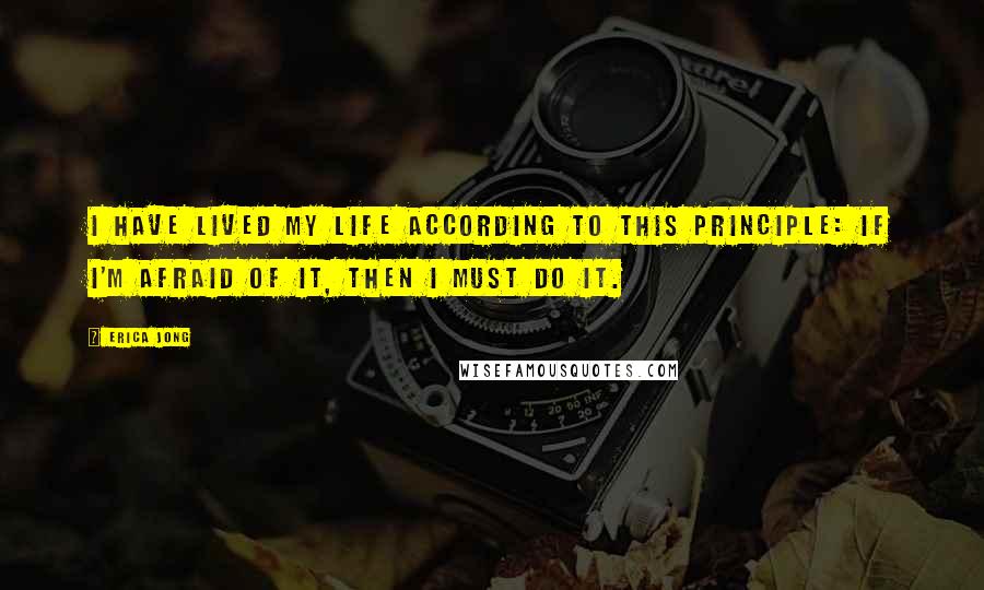 Erica Jong Quotes: I have lived my life according to this principle: If I'm afraid of it, then I must do it.